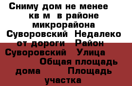 Сниму дом не менее 85 кв.м. в районе микрорайона Суворовский. Недалеко от дороги › Район ­ Суворовский › Улица ­ Jcj,tyyfz › Общая площадь дома ­ 85 › Площадь участка ­ 300 › Цена ­ 20 000 - Ростовская обл., Ростов-на-Дону г. Недвижимость » Дома, коттеджи, дачи аренда   . Ростовская обл.,Ростов-на-Дону г.